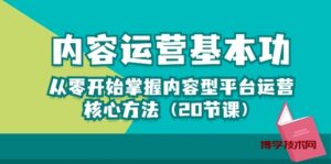 （10285期）内容运营-基本功：从零开始掌握内容型平台运营核心方法（20节课）-博学技术网