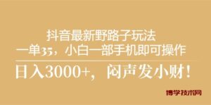（10766期）抖音最新野路子玩法，一单35，小白一部手机即可操作，，日入3000+，闷…-博学技术网