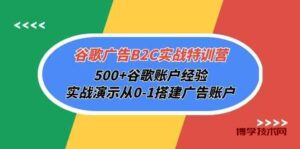 （10096期）谷歌广告B2C实战特训营，500+谷歌账户经验，实战演示从0-1搭建广告账户-博学技术网