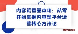 内容运营基本功：从零开始掌握内容型平台运营核心方法论-博学技术网