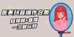 美业全干货·生美·医美抖音操作合集，短视频+直播，一次就玩转-博学技术网