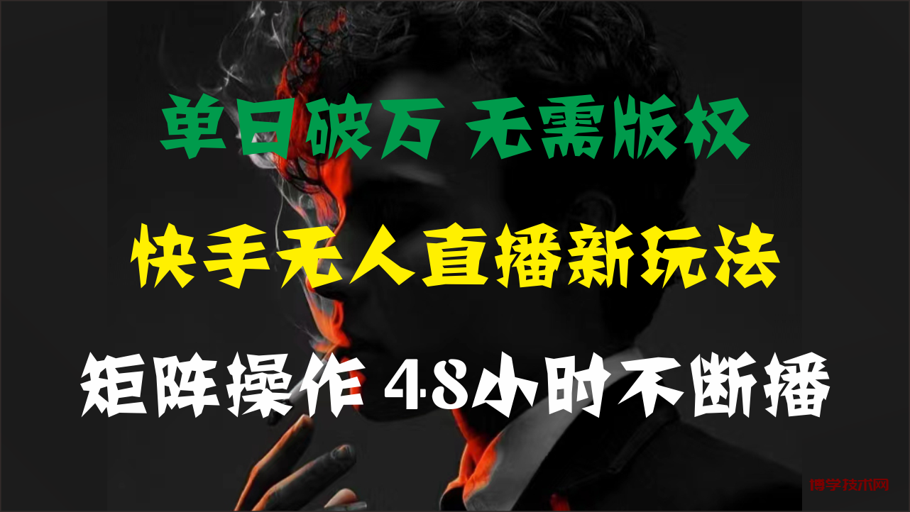 单日破万，快手无人直播新玩法，无需版权，支持矩阵操作，48小时不断播-博学技术网