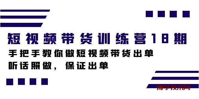 短视频带货训练营18期，手把手教你做短视频带货出单，听话照做，保证出单-博学技术网
