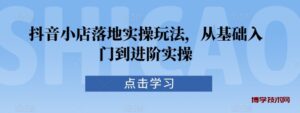 抖音小店落地实操玩法，从基础入门到进阶实操-博学技术网