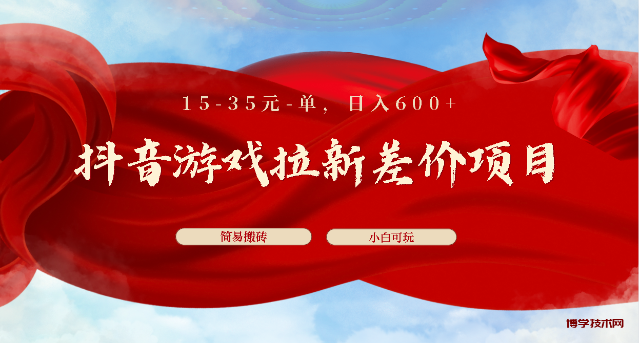 抖音游戏拉新差价项目1 5-35元一单 简单搬砖易上手小白日入600+-博学技术网