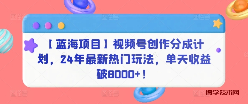 【蓝海项目】视频号创作分成计划，24年最新热门玩法，单天收益破8000+！-博学技术网