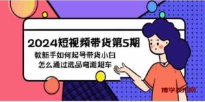 （9844期）2024短视频带货第5期，教新手如何起号，带货小白怎么通过选品弯道超车-博学技术网