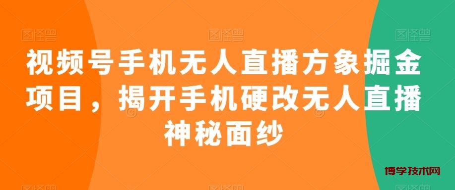 视频号手机无人直播方象掘金项目，揭开手机硬改无人直播神秘面纱-博学技术网