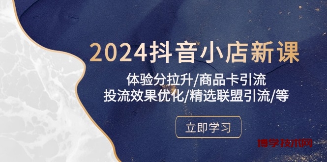 2024抖音小店新课，体验分拉升/商品卡引流/投流效果优化/精选联盟引流/等-博学技术网
