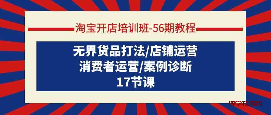 淘宝开店培训班56期教程：无界货品打法/店铺运营/消费者运营/案例诊断-博学技术网