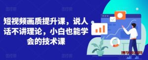 短视频画质提升课，说人话不讲理论，小白也能学会的技术课-博学技术网
