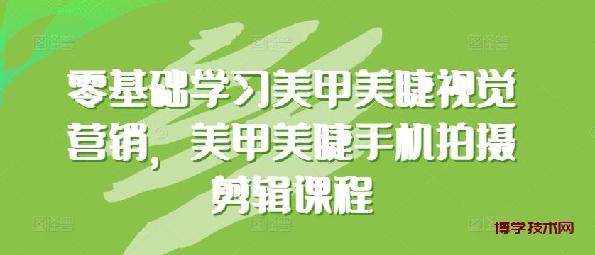 零基础学习美甲美睫视觉营销，美甲美睫手机拍摄剪辑课程-博学技术网