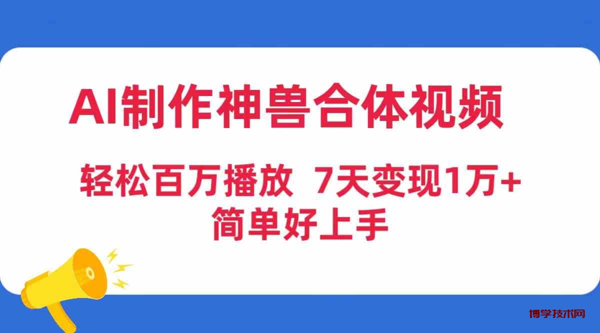 （9600期）AI制作神兽合体视频，轻松百万播放，七天变现1万+，简单好上手-博学技术网