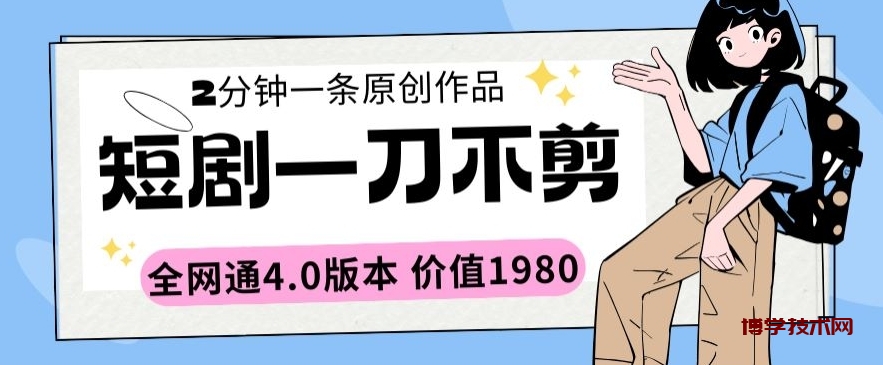 短剧一刀不剪2分钟一条全网通4.0版本价值1980-博学技术网