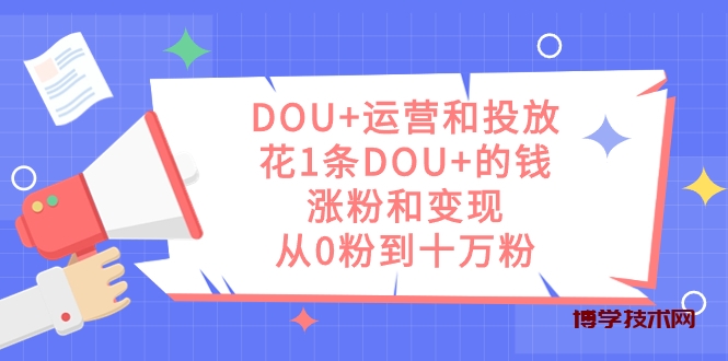 DOU+运营和投放，花1条DOU+的钱，涨粉和变现，从0粉到十万粉-博学技术网