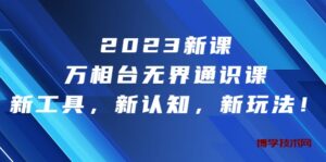 2023新课·万相台·无界通识课，新工具，新认知，新玩法！-博学技术网