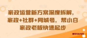 家政运营新方案深度拆解，家政+社群+同城号，帮小白家政老板快速起步-博学技术网