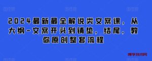 2024最新最全解说类文案课，从大纲-文案开头到铺垫，结尾，教你原创整套流程-博学技术网