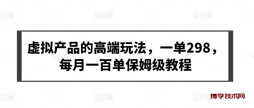 虚拟产品的高端玩法，一单298，每月一百单保姆级教程-博学技术网