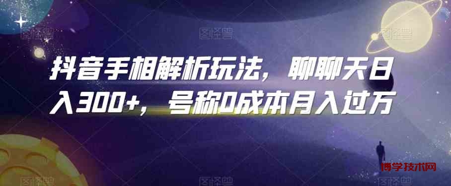 抖音手相解析玩法，聊聊天日入300+，号称0成本月入过万-博学技术网