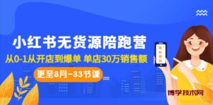 小红书无货源陪跑营：从0-1从开店到爆单 单店30万销售额（更至8月-33节课）-博学技术网