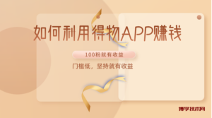 如何利用得物APP赚收益，100粉就可以赚收益，门槛低，坚持就有收益-博学技术网