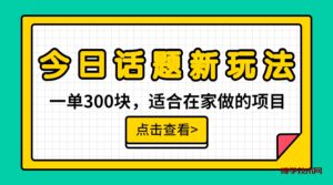 一单300块，今日话题全新玩法，无需剪辑配音，无脑搬运，接广告月入过万-博学技术网