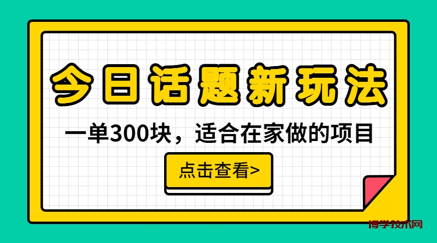 一单300块，今日话题全新玩法，无需剪辑配音，无脑搬运，接广告月入过万-博学技术网