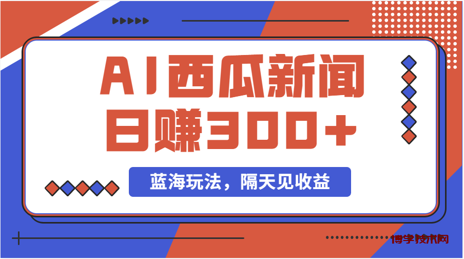 蓝海最新玩法西瓜视频原创搞笑新闻当天有收益单号日赚300+项目-博学技术网