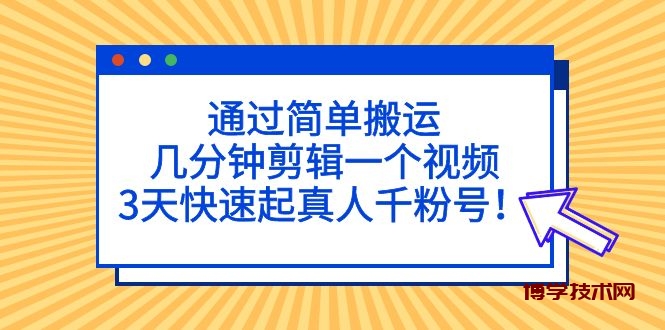 通过简单搬运，几分钟剪辑一个视频，3天快速起真人千粉号！-博学技术网