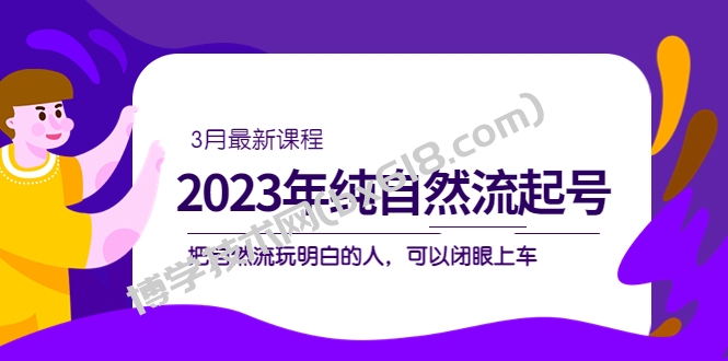 2023年纯自然流·起号课程，把自然流·玩明白的人 可以闭眼上车（3月更新）-博学技术网