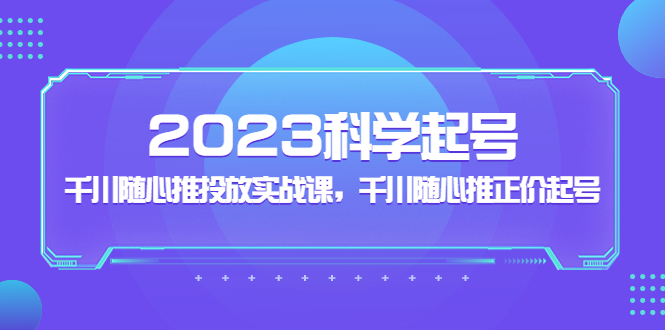 2023科学起号，千川随心推投放实战课，千川随心推正价起号-博学技术网