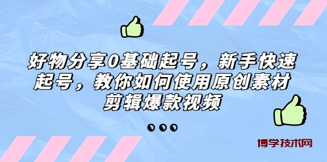 好物分享0基础起号，新手快速起号，教你如何使用原创素材剪辑爆款视频-博学技术网