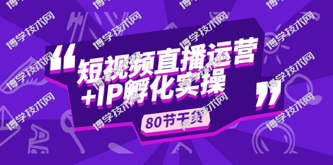 短视频直播运营+IP孵化实战：80节干货实操分享-博学技术网