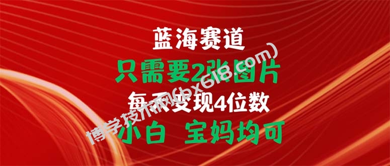 只需要2张图片 每天变现4位数 小白 宝妈均可-博学技术网