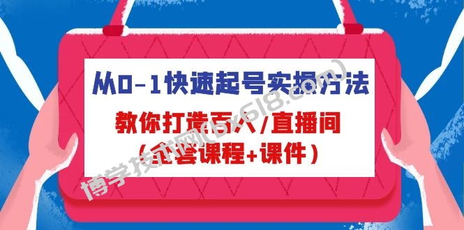 从0-1快速起号实操方法，教你打造百人/直播间（全套课程+课件）-博学技术网