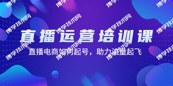 直播运营培训课：直播电商如何起号，助力流量起飞（11节课）-博学技术网