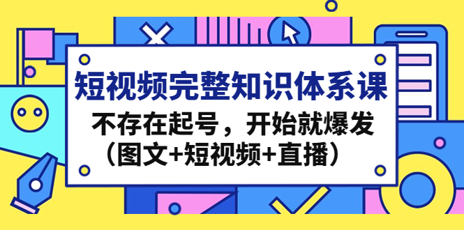 短视频完整知识体系课，不存在起号，开始就爆发（图文+短视频+直播）-博学技术网