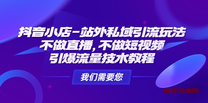 抖音小店-站外私域引流玩法：不做直播，不做短视频，引爆流量技术教程-博学技术网