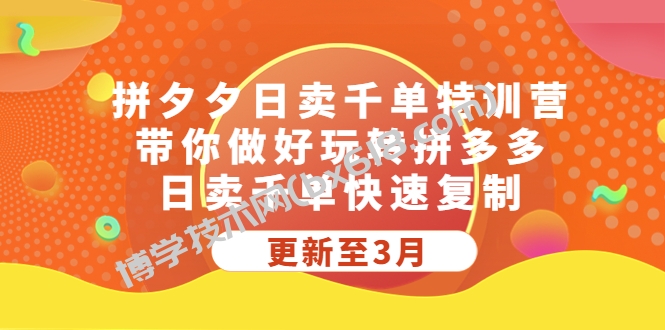 拼夕夕日卖千单特训营，带你做好玩转拼多多，日卖千单快速复制 (更新至3月)-博学技术网