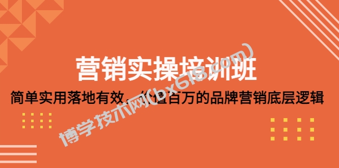 营销实操培训班：简单实用-落地有效，价值百万的品牌营销底层逻辑-博学技术网