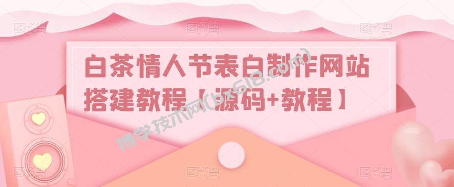白茶情人节表白制作网站搭建教程【源码+视频教程】-博学技术网