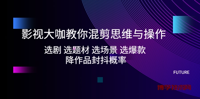 影视大咖教你混剪思维与操作：选剧 选题材 选场景 选爆款 降作品封抖概率-博学技术网