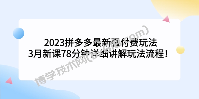 2023拼多多最新强付费玩法，3月新课​78分钟详细讲解玩法流程！-博学技术网