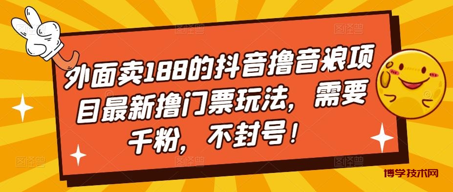 外面卖188的抖音撸音浪项目最新撸门票玩法，需要千粉，不封号！-博学技术网