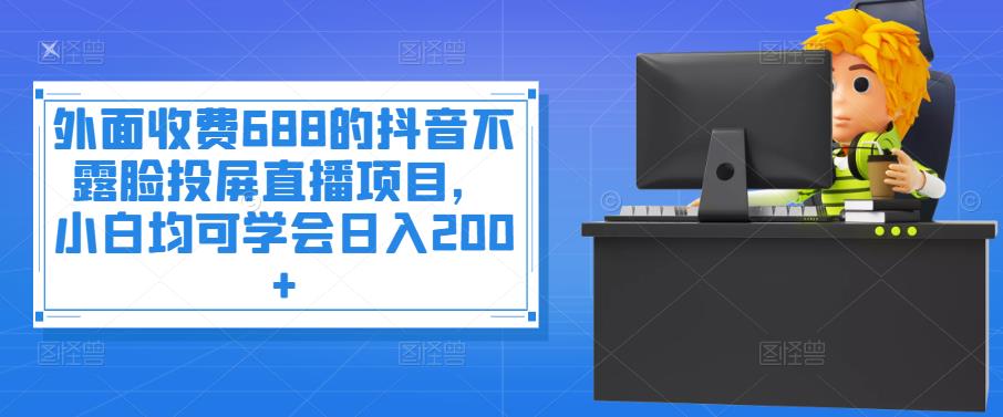 外面收费688的抖音不露脸投屏直播项目，小白均可学会日入200+￼-博学技术网