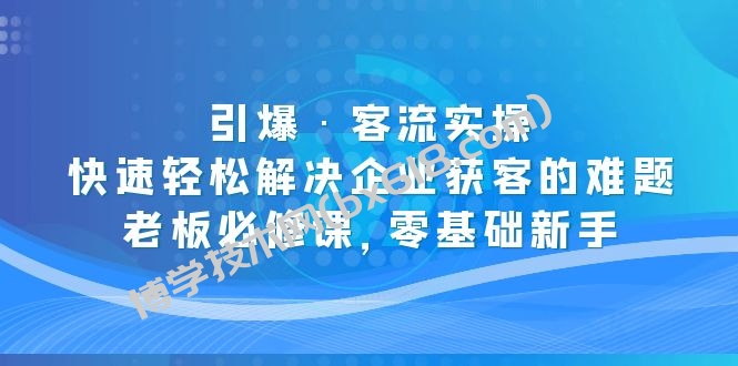 引爆·客流实操：快速轻松解决企业获客的难题，老板必修课，零基础新手-博学技术网