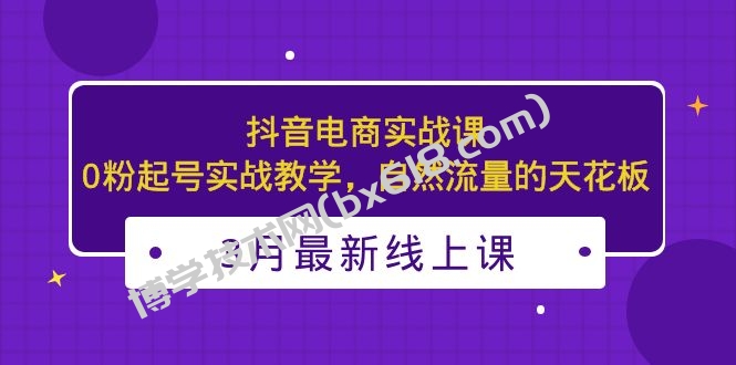 3月最新抖音电商实战课：0粉起号实战教学，自然流量的天花板-博学技术网