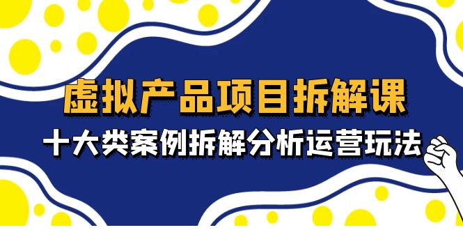 虚拟产品项目拆解课，十大类案例拆解分析运营玩法（11节课）-博学技术网