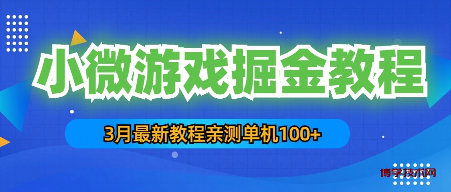 3月最新小微游戏掘金教程：一台手机日收益50-200，单人可操作5-10台手机-博学技术网
